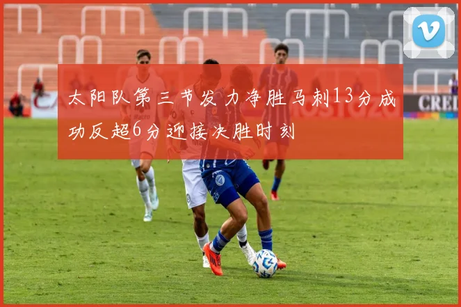 太阳队第三节发力净胜马刺13分成功反超6分迎接决胜时刻