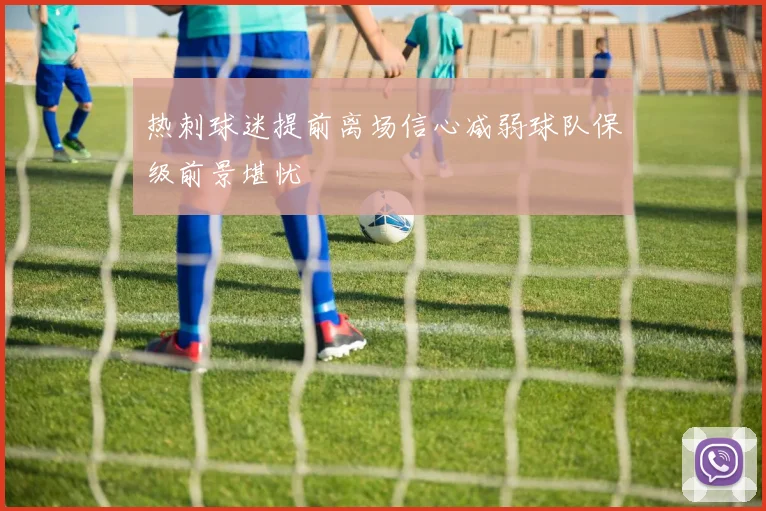 热刺球迷提前离场信心减弱球队保级前景堪忧