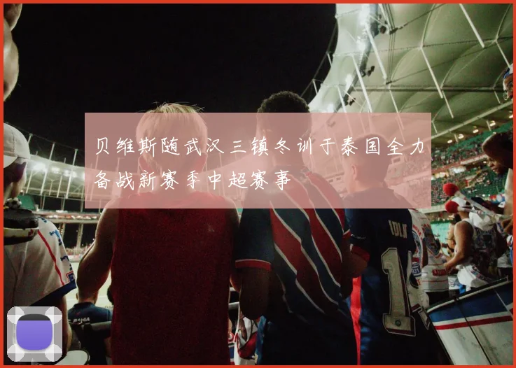 贝维斯随武汉三镇冬训于泰国全力备战新赛季中超赛事
