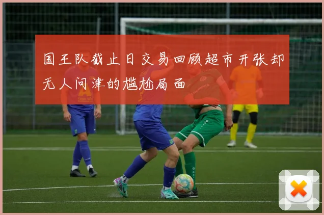 国王队截止日交易回顾超市开张却无人问津的尴尬局面