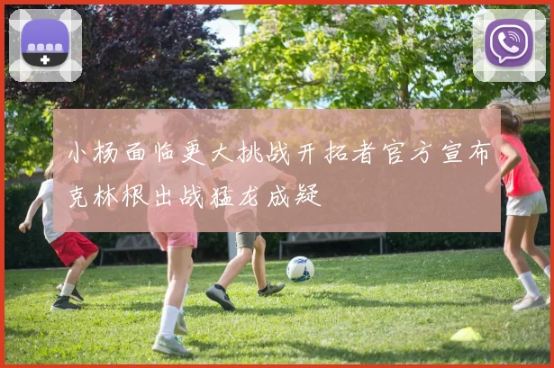 小杨面临更大挑战开拓者官方宣布克林根出战猛龙成疑