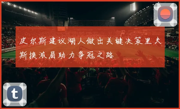 皮尔斯建议湖人做出关键决策里夫斯换浓眉助力争冠之路