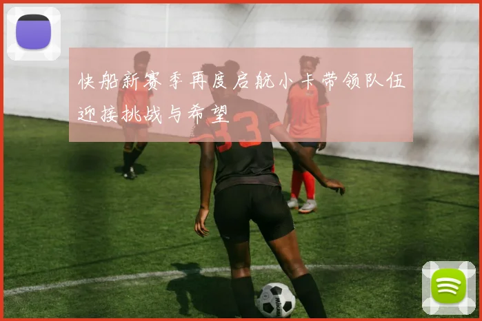 快船新赛季再度启航小卡带领队伍迎接挑战与希望