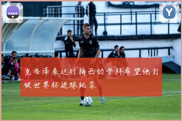 克洛泽表达对梅西的崇拜希望他打破世界杯进球纪录