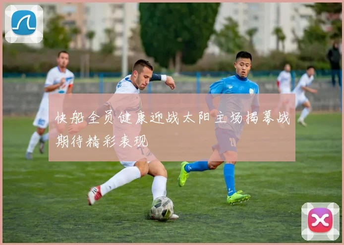 快船全员健康迎战太阳主场揭幕战期待精彩表现