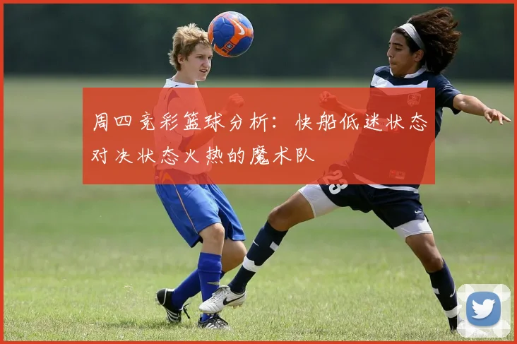 周四竞彩篮球分析：快船低迷状态对决状态火热的魔术队