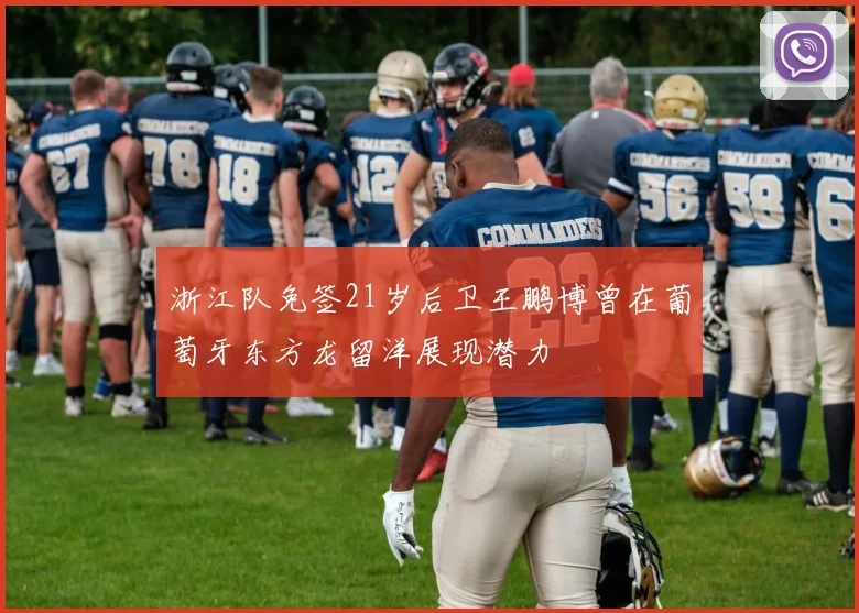 浙江队免签21岁后卫王鹏博曾在葡萄牙东方龙留洋展现潜力