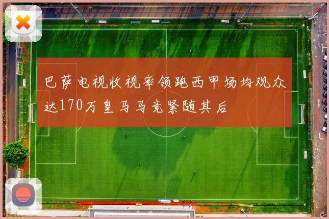 巴萨电视收视率领跑西甲场均观众达170万皇马马竞紧随其后