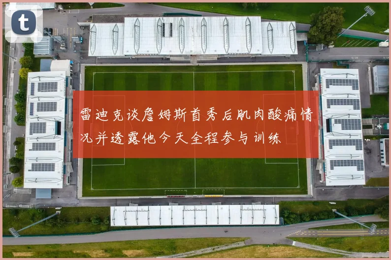 雷迪克谈詹姆斯首秀后肌肉酸痛情况并透露他今天全程参与训练