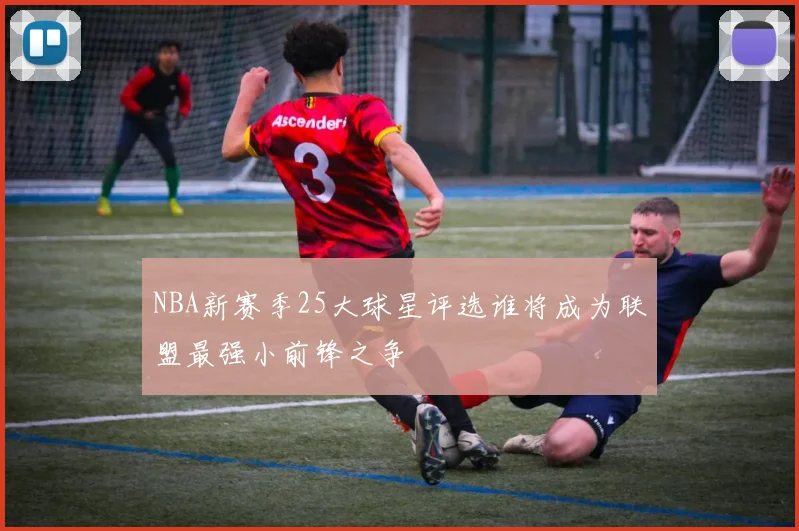 NBA新赛季25大球星评选谁将成为联盟最强小前锋之争