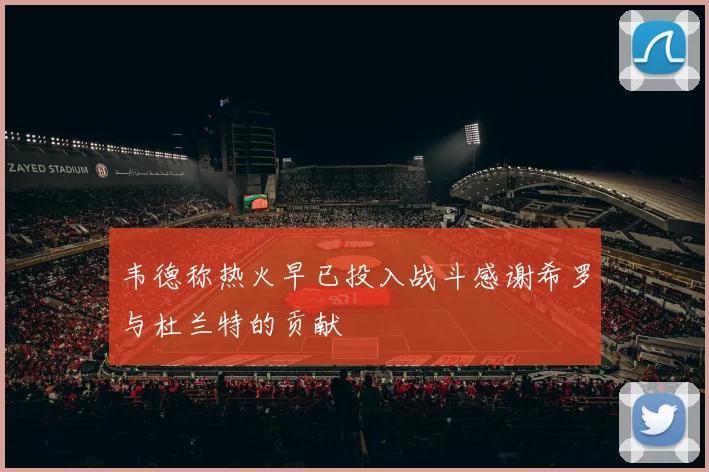 韦德称热火早已投入战斗感谢希罗与杜兰特的贡献