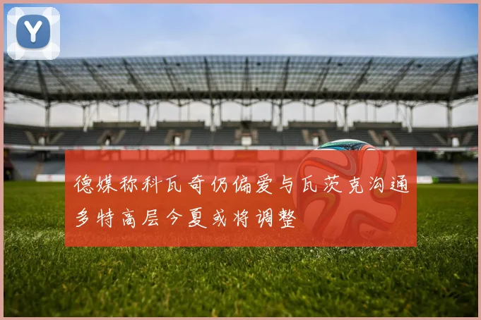 德媒称科瓦奇仍偏爱与瓦茨克沟通多特高层今夏或将调整