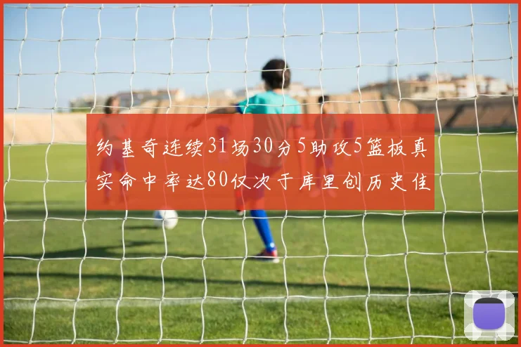 约基奇连续31场30分5助攻5篮板真实命中率达80仅次于库里创历史佳绩