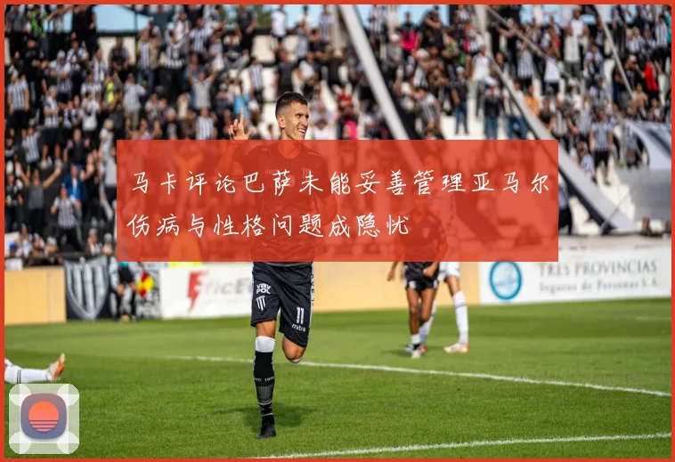 马卡评论巴萨未能妥善管理亚马尔伤病与性格问题成隐忧