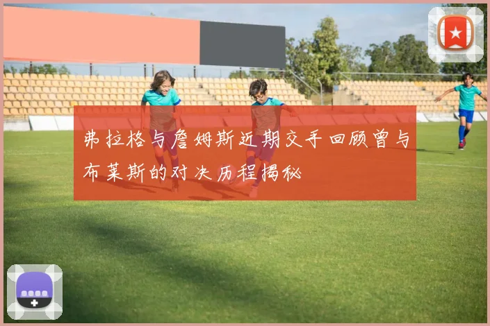 弗拉格与詹姆斯近期交手回顾曾与布莱斯的对决历程揭秘