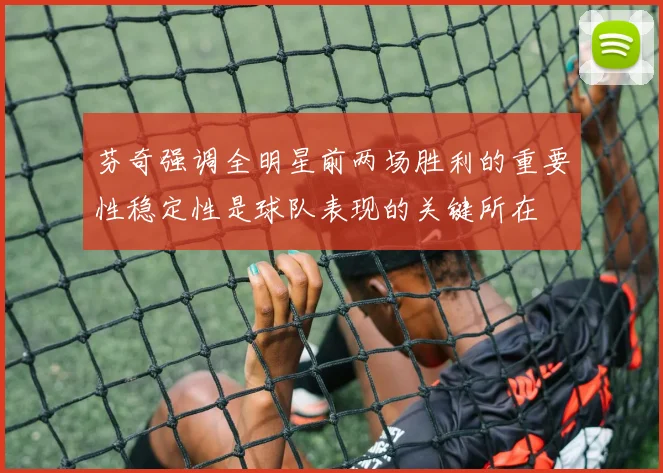 芬奇强调全明星前两场胜利的重要性稳定性是球队表现的关键所在