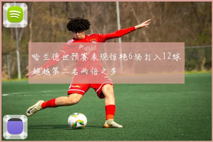 哈兰德世预赛表现惊艳6场打入12球超越第二名两倍之多