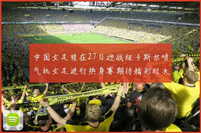 中国女足将在27日迎战纽卡斯尔喷气机女足进行热身赛期待精彩对决