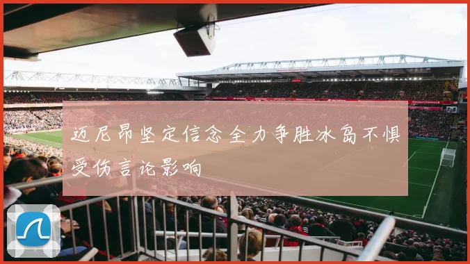 迈尼昂坚定信念全力争胜冰岛不惧受伤言论影响