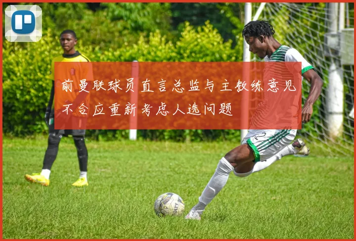 前曼联球员直言总监与主教练意见不合应重新考虑人选问题