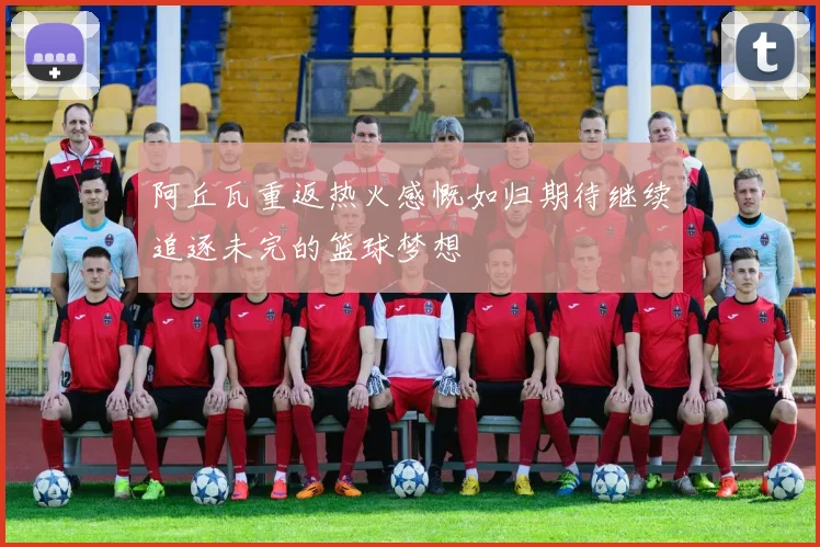 阿丘瓦重返热火感慨如归期待继续追逐未完的篮球梦想