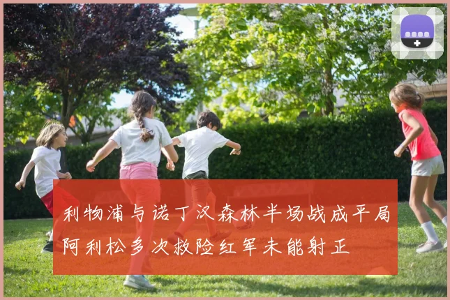 利物浦与诺丁汉森林半场战成平局阿利松多次救险红军未能射正