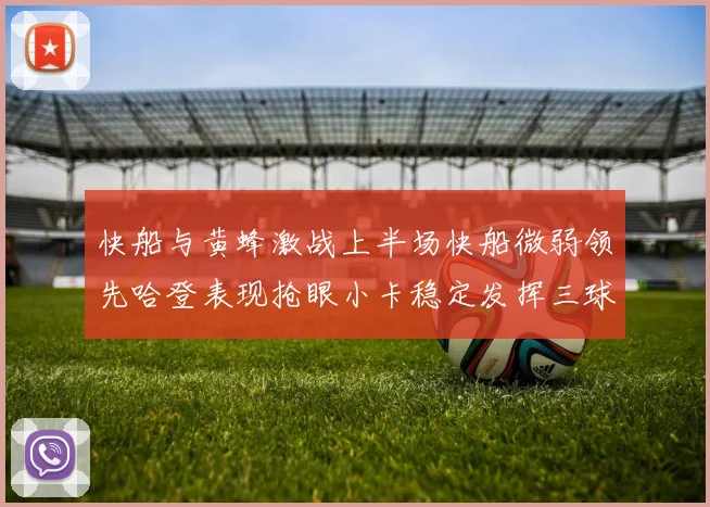 快船与黄蜂激战上半场快船微弱领先哈登表现抢眼小卡稳定发挥三球状态起伏