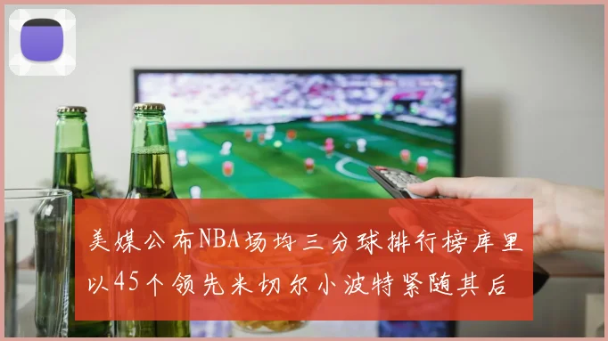 美媒公布NBA场均三分球排行榜库里以45个领先米切尔小波特紧随其后