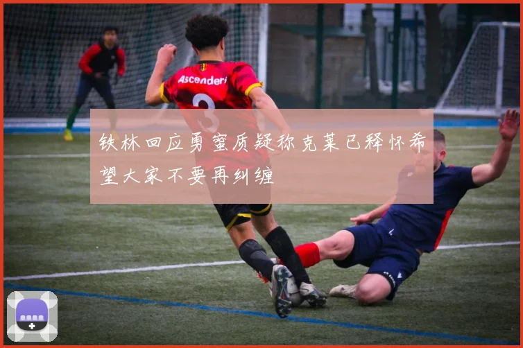 铁林回应勇蜜质疑称克莱已释怀希望大家不要再纠缠