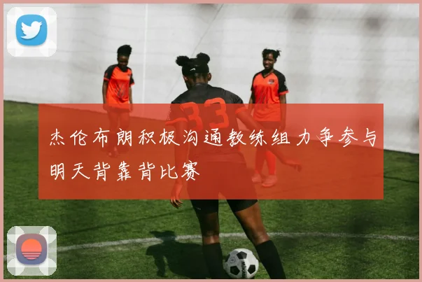 杰伦布朗积极沟通教练组力争参与明天背靠背比赛