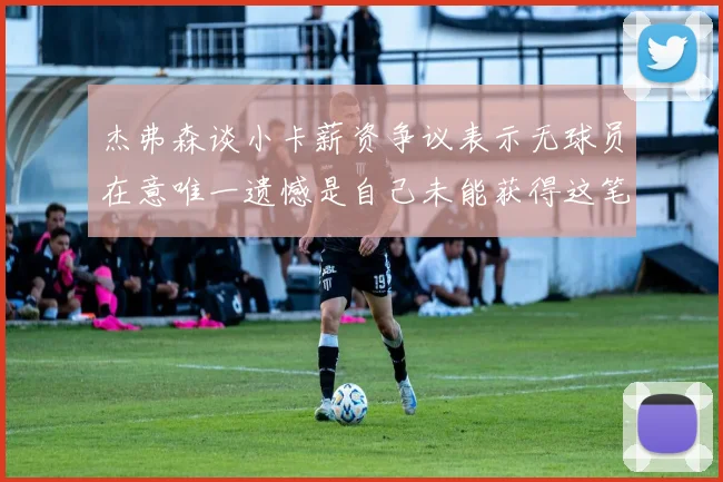 杰弗森谈小卡薪资争议表示无球员在意唯一遗憾是自己未能获得这笔巨款