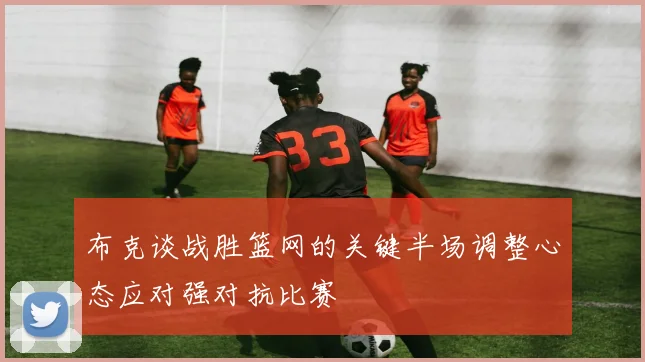 布克谈战胜篮网的关键半场调整心态应对强对抗比赛