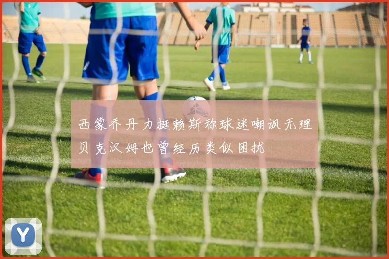 西蒙乔丹力挺赖斯称球迷嘲讽无理贝克汉姆也曾经历类似困扰