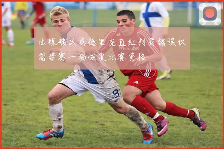 法媒确认恩德里克直红判罚错误仅需禁赛一场恢复比赛资格